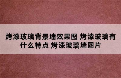 烤漆玻璃背景墙效果图 烤漆玻璃有什么特点 烤漆玻璃墙图片